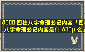 🐟 四柱八字命理必记内容「四柱八字命理必记内容是什 🌵 么」